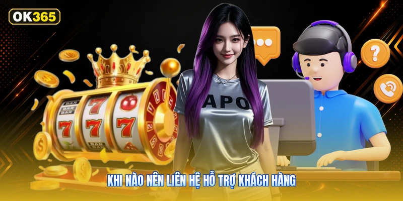 Khi nào nên liên hệ hỗ trợ khách hàng